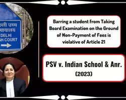 Case Analysis: PSV v. Indian School & Anr., (2023) | Barring a student from Taking Board Examination on the Ground of Non-Payment of Fees is violative of Article 21