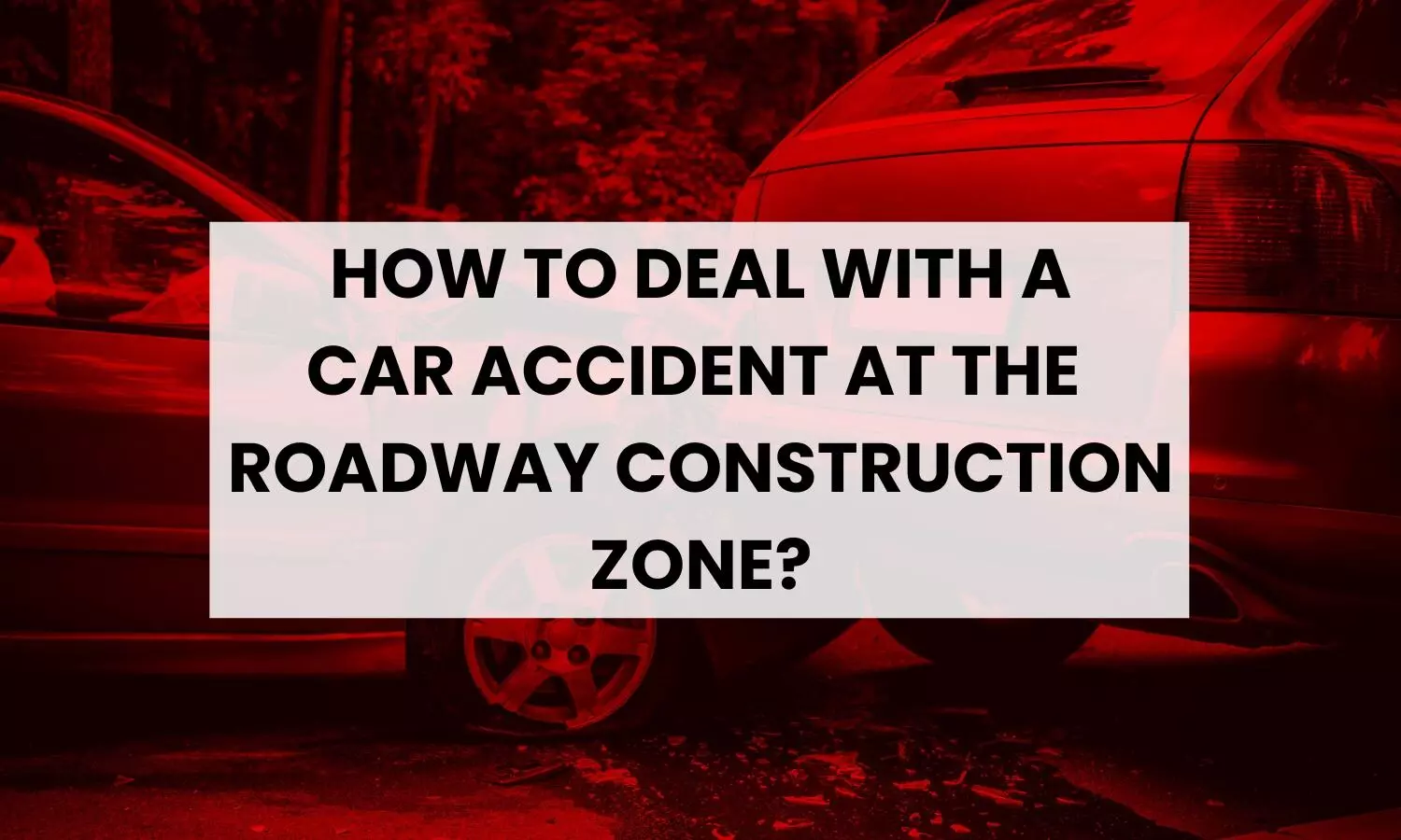 How To Deal With A Car Accident At The Roadway Construction Zone?